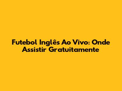 Futebol Inglês Ao Vivo: Onde Assistir Gratuitamente