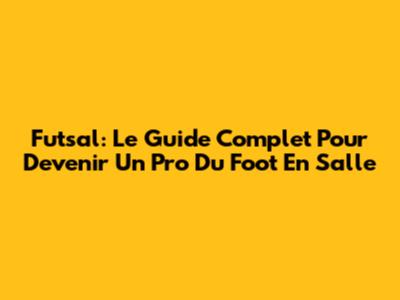 Futsal: Le Guide Complet Pour Devenir Un Pro Du Foot En Salle
