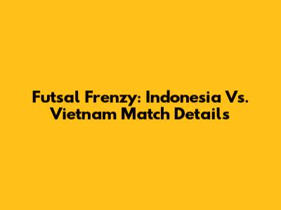 Futsal Frenzy: Indonesia Vs. Vietnam Match Details