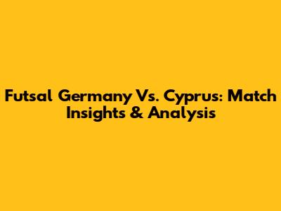 Futsal Germany Vs. Cyprus: Match Insights & Analysis