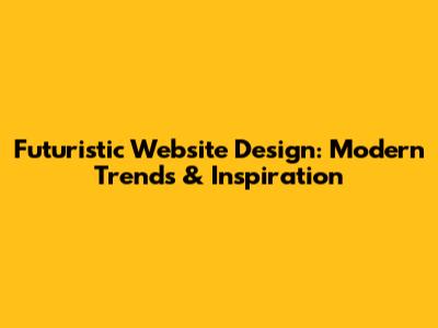 Futuristic Website Design: Modern Trends & Inspiration