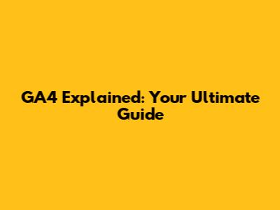 GA4 Explained: Your Ultimate Guide