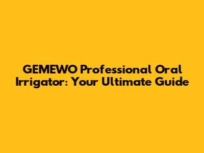 GEMEWO Professional Oral Irrigator: Your Ultimate Guide