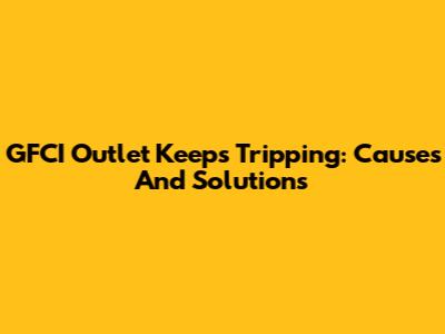 GFCI Outlet Keeps Tripping: Causes And Solutions