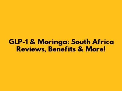 GLP-1 & Moringa: South Africa Reviews, Benefits & More!