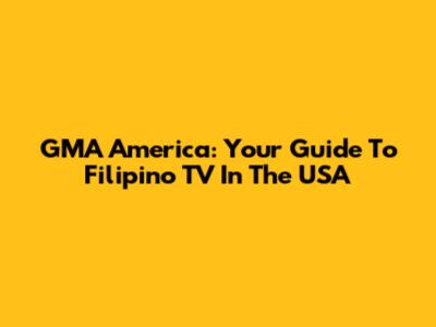 GMA America: Your Guide To Filipino TV In The USA