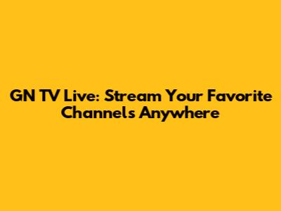 GN TV Live: Stream Your Favorite Channels Anywhere