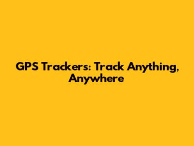 GPS Trackers: Track Anything, Anywhere