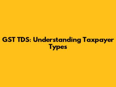 GST TDS: Understanding Taxpayer Types