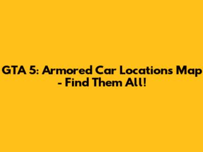 GTA 5: Armored Car Locations Map - Find Them All!