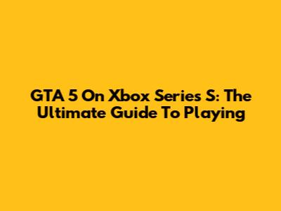 GTA 5 On Xbox Series S: The Ultimate Guide To Playing