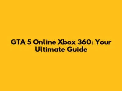 GTA 5 Online Xbox 360: Your Ultimate Guide
