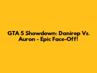 GTA 5 Showdown: Danirep Vs. Auron - Epic Face-Off!