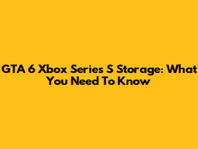 GTA 6 Xbox Series S Storage: What You Need To Know