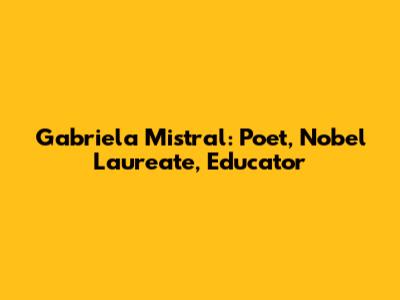 Gabriela Mistral: Poet, Nobel Laureate, Educator