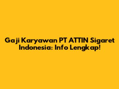 Gaji Karyawan PT ATTIN Sigaret Indonesia: Info Lengkap!