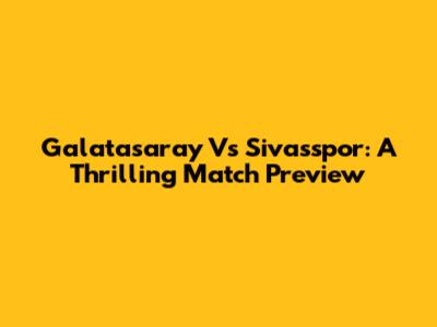 Galatasaray Vs Sivasspor: A Thrilling Match Preview