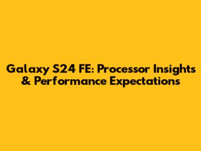 Galaxy S24 FE: Processor Insights & Performance Expectations