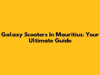 Galaxy Scooters In Mauritius: Your Ultimate Guide
