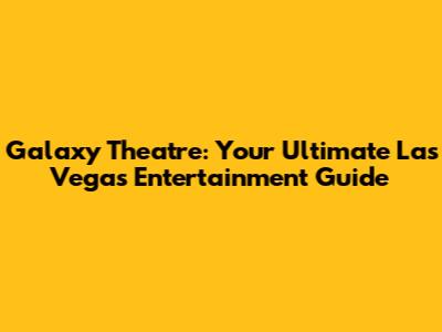 Galaxy Theatre: Your Ultimate Las Vegas Entertainment Guide