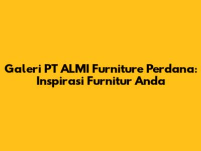 Galeri PT ALMI Furniture Perdana: Inspirasi Furnitur Anda