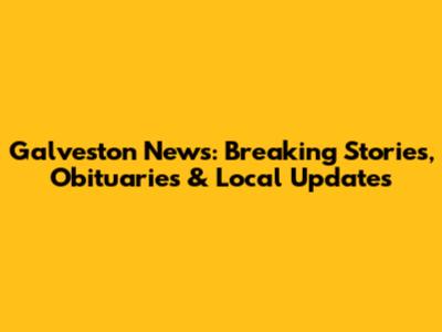 Galveston News: Breaking Stories, Obituaries & Local Updates