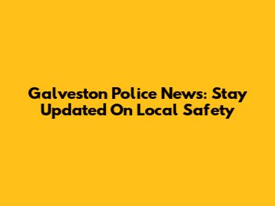 Galveston Police News: Stay Updated On Local Safety