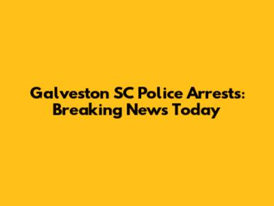 Galveston SC Police Arrests: Breaking News Today
