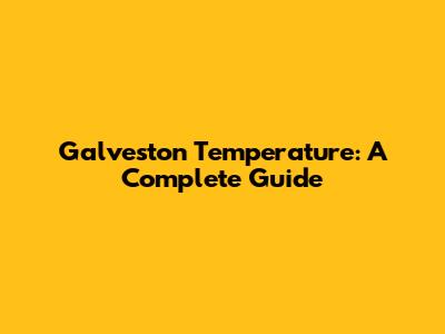 Galveston Temperature: A Complete Guide