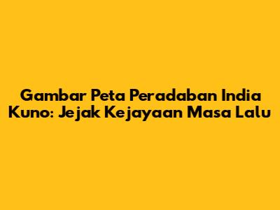 Gambar Peta Peradaban India Kuno: Jejak Kejayaan Masa Lalu