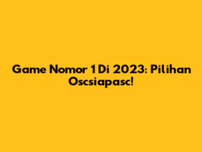 Game Nomor 1 Di 2023: Pilihan Oscsiapasc!