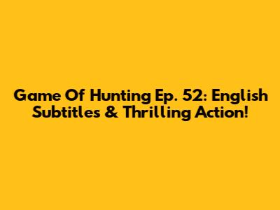 Game Of Hunting Ep. 52: English Subtitles & Thrilling Action!