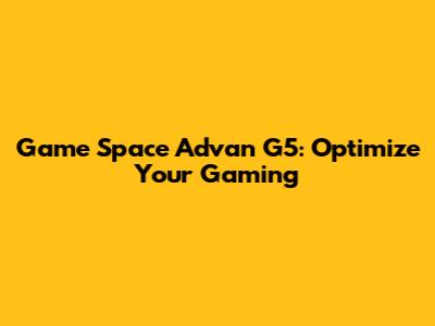 Game Space Advan G5: Optimize Your Gaming
