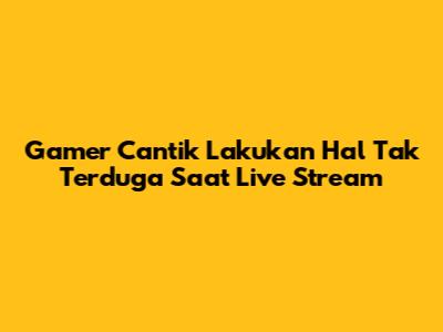 Gamer Cantik Lakukan Hal Tak Terduga Saat Live Stream