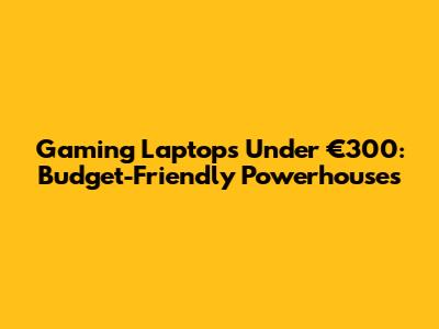 Gaming Laptops Under €300: Budget-Friendly Powerhouses