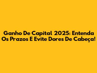 Ganho De Capital 2025: Entenda Os Prazos E Evite Dores De Cabeça!