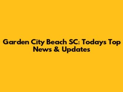 Garden City Beach SC: Today's Top News & Updates