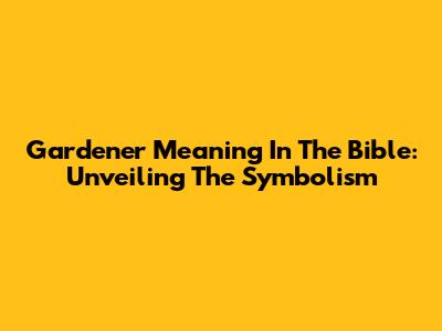 Gardener Meaning In The Bible: Unveiling The Symbolism
