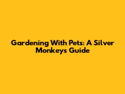 Gardening With Pets: A Silver Monkey's Guide