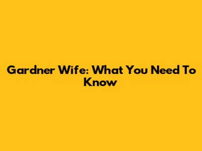 Gardner Wife: What You Need To Know