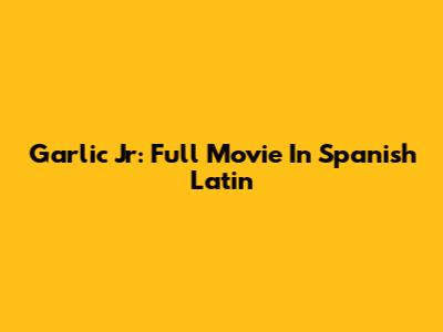 Garlic Jr: Full Movie In Spanish Latin