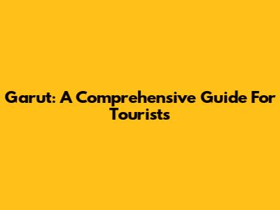 Garut: A Comprehensive Guide For Tourists