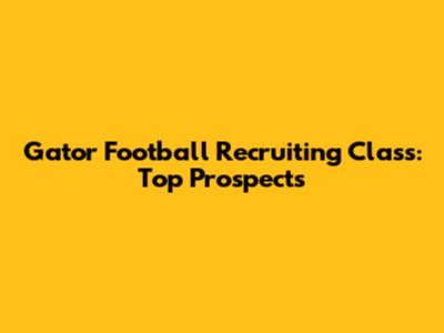 Gator Football Recruiting Class: Top Prospects