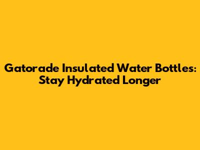 Gatorade Insulated Water Bottles: Stay Hydrated Longer