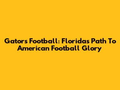 Gators Football: Florida's Path To American Football Glory