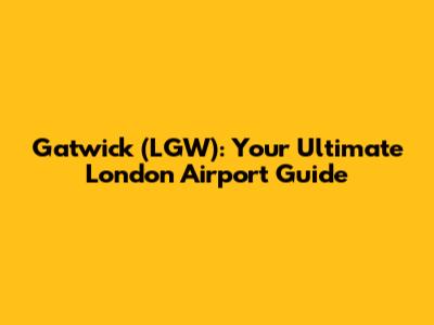 Gatwick (LGW): Your Ultimate London Airport Guide