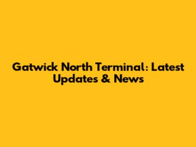 Gatwick North Terminal: Latest Updates & News