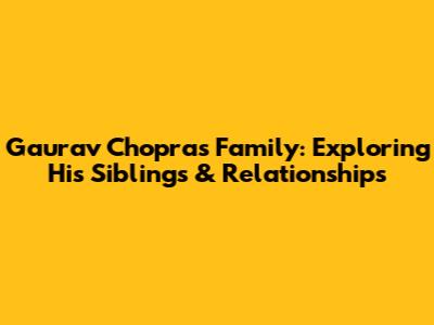 Gaurav Chopra's Family: Exploring His Siblings & Relationships