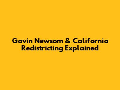 Gavin Newsom & California Redistricting Explained