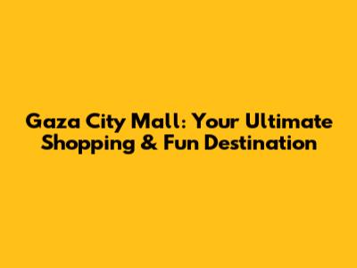 Gaza City Mall: Your Ultimate Shopping & Fun Destination